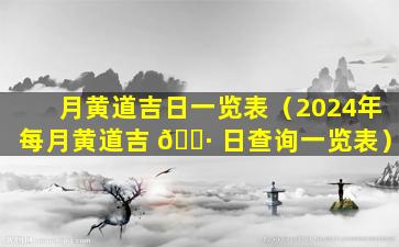 月黄道吉日一览表（2024年每月黄道吉 🌷 日查询一览表）